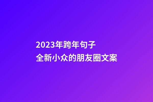 2023年跨年句子 全新小众的朋友圈文案